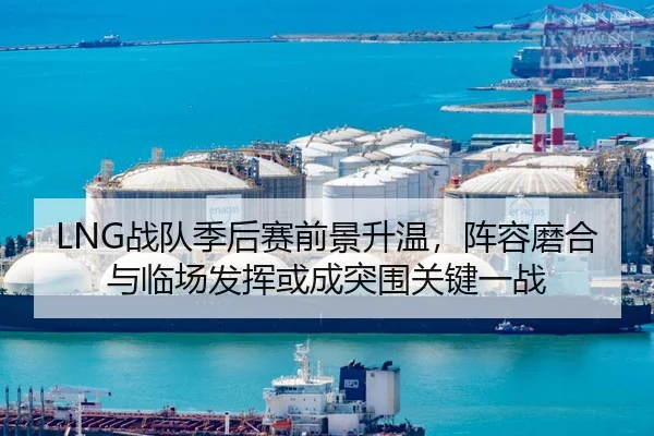 LNG战队季后赛前景升温，阵容磨合与临场发挥或成突围关键一战